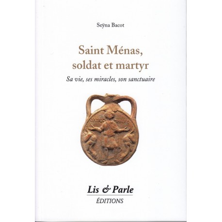 Saint Ménas, soldat et martyr - Sa vie, ses miracles, son sanctuaire